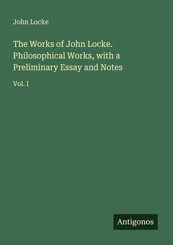 The Works of John Locke. Philosophical Works, with a Preliminary Essay and Notes