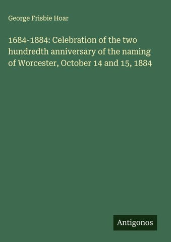 1684-1884: Celebration of the two hundredth anniversary of the naming of Worcester, October 14 and 15, 1884