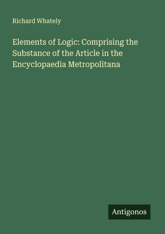 Elements of Logic: Comprising the Substance of the Article in the Encyclopaedia Metropolitana