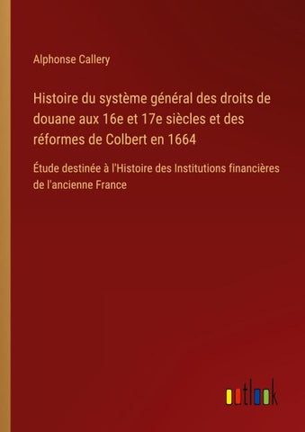 Histoire du système général des droits de douane aux 16e et 17e siècles et des réformes de Colbert en 1664