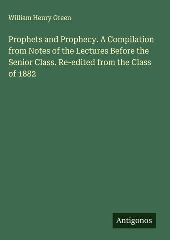 Prophets and Prophecy. A Compilation from Notes of the Lectures Before the Senior Class. Re-edited from the Class of 1882