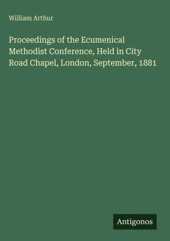 Proceedings of the Ecumenical Methodist Conference, Held in City Road Chapel, London, September, 1881