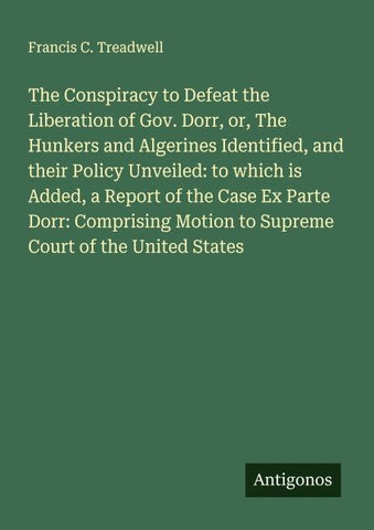 The Conspiracy to Defeat the Liberation of Gov. Dorr, or, The Hunkers and Algerines Identified, and their Policy Unveiled: to which is Added, a Report of the Case Ex Parte Dorr: Comprising Motion to Supreme Court of the United States
