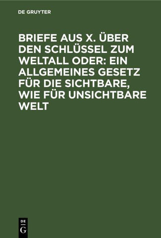 Briefe aus X. über den Schlüssel zum Weltall oder: Ein allgemeines Gesetz für die sichtbare, wie für unsichtbare Welt