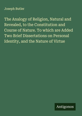 The Analogy of Religion, Natural and Revealed, to the Constitution and Course of Nature. To which are Added Two Brief Dissertations on Personal Identity, and the Nature of Virtue