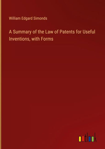 A Summary of the Law of Patents for Useful Inventions, with Forms