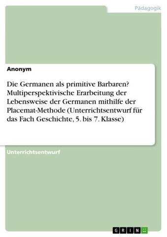 Die Germanen als primitive Barbaren? Multiperspektivische Erarbeitung der Lebensweise der Germanen mithilfe der Placemat-Methode (Unterrichtsentwurf für das Fach Geschichte, 5. bis 7. Klasse)