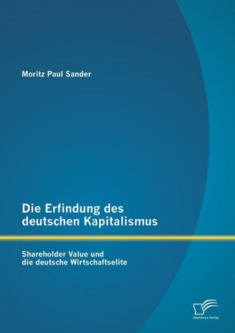 Die Erfindung des deutschen Kapitalismus: Shareholder Value und die deutsche Wirtschaftselite
