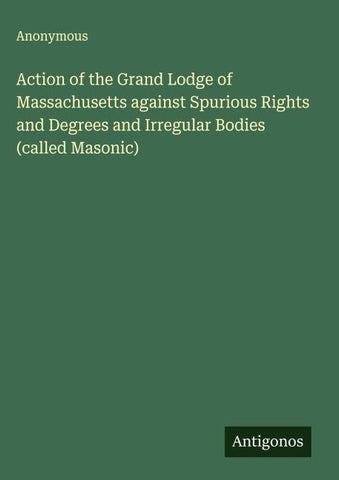 Action of the Grand Lodge of Massachusetts against Spurious Rights and Degrees and Irregular Bodies (called Masonic)