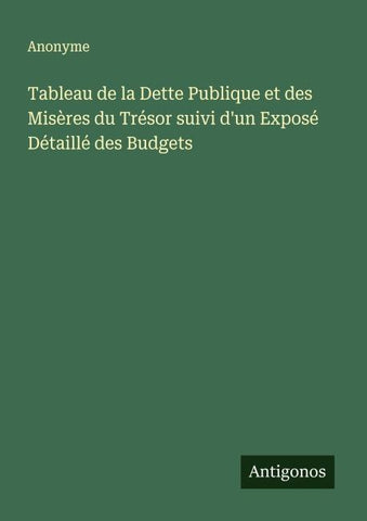 Tableau de la Dette Publique et des Misères du Trésor suivi d'un Exposé Détaillé des Budgets