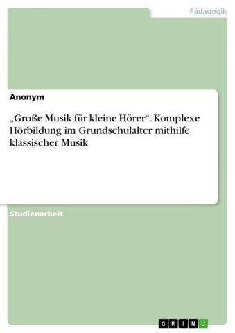 "Große Musik für kleine Hörer". Komplexe Hörbildung im Grundschulalter mithilfe klassischer Musik