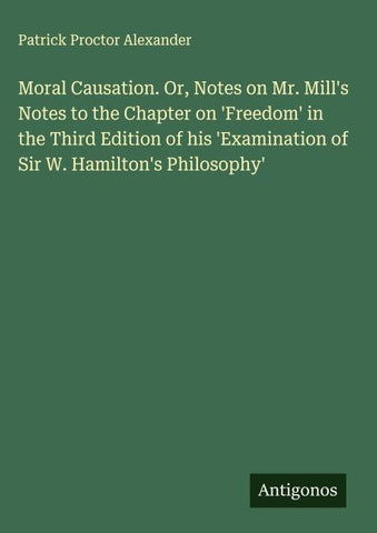 Moral Causation. Or, Notes on Mr. Mill's Notes to the Chapter on 'Freedom' in the Third Edition of his 'Examination of Sir W. Hamilton's Philosophy'