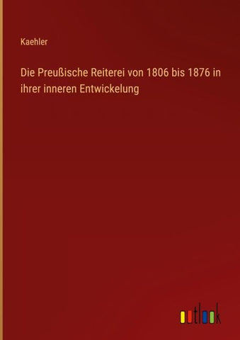 Die Preußische Reiterei von 1806 bis 1876 in ihrer inneren Entwickelung