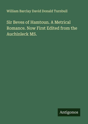 Sir Beves of Hamtoun. A Metrical Romance. Now First Edited from the Auchinleck MS.