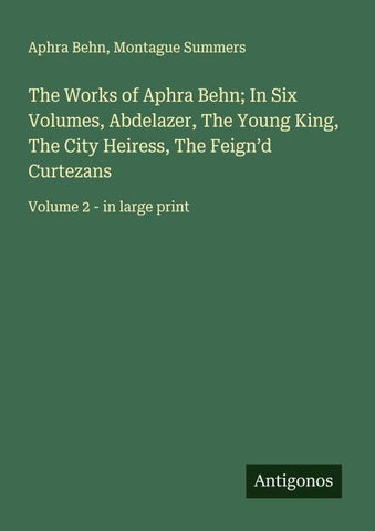 The Works of Aphra Behn; In Six Volumes, Abdelazer, The Young King, The City Heiress, The Feign'd Curtezans