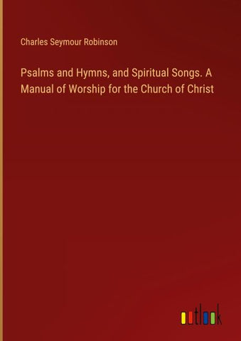 Psalms and Hymns, and Spiritual Songs. A Manual of Worship for the Church of Christ