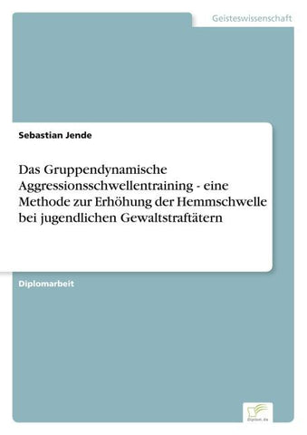 Das Gruppendynamische Aggressionsschwellentraining - eine Methode zur Erhöhung der Hemmschwelle bei jugendlichen Gewaltstraftätern