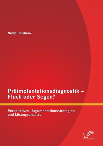 Präimplantationsdiagnostik - Fluch oder Segen? Perspektiven, Argumentationsstrategien und Lösungsansätze