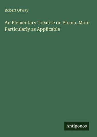 An Elementary Treatise on Steam, More Particularly as Applicable