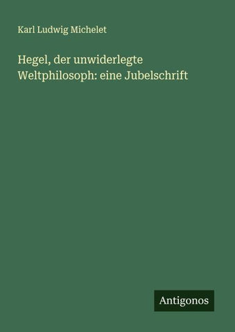 Hegel, der unwiderlegte Weltphilosoph: eine Jubelschrift