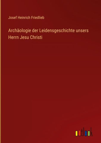 Archäologie der Leidensgeschichte unsers Herrn Jesu Christi