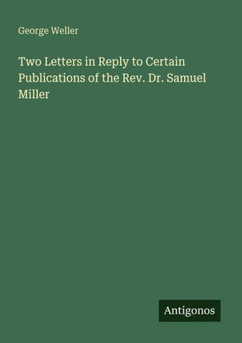 Two Letters in Reply to Certain Publications of the Rev. Dr. Samuel Miller