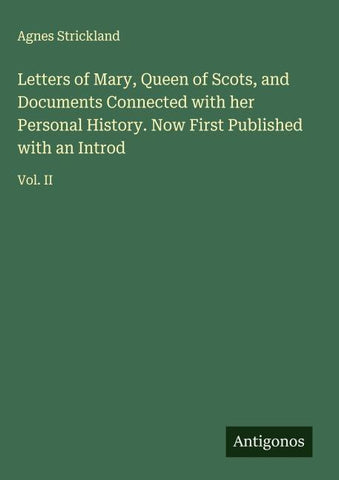 Letters of Mary, Queen of Scots, and Documents Connected with her Personal History. Now First Published with an Introd