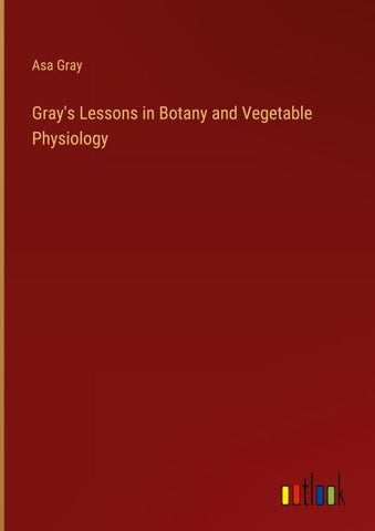 Gray's Lessons in Botany and Vegetable Physiology