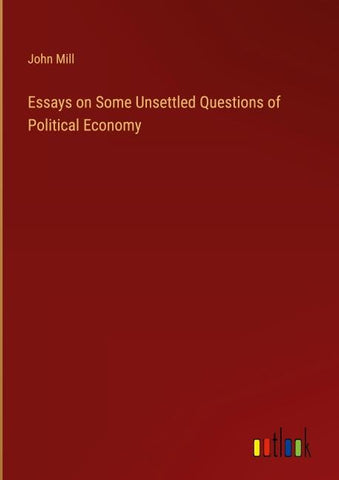 Essays on Some Unsettled Questions of Political Economy
