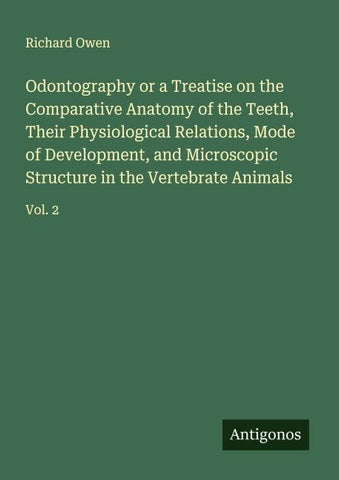 Odontography or a Treatise on the Comparative Anatomy of the Teeth, Their Physiological Relations, Mode of Development, and Microscopic Structure in the Vertebrate Animals