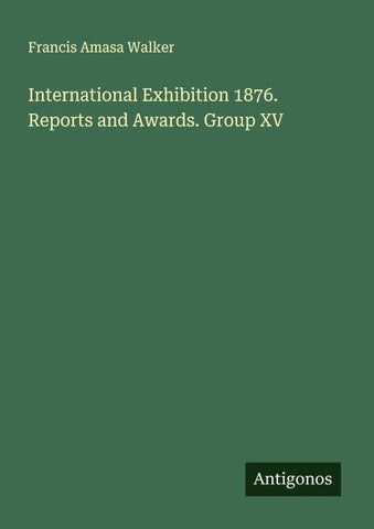 International Exhibition 1876. Reports and Awards. Group XV