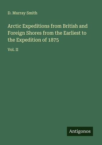 Arctic Expeditions from British and Foreign Shores from the Earliest to the Expedition of 1875