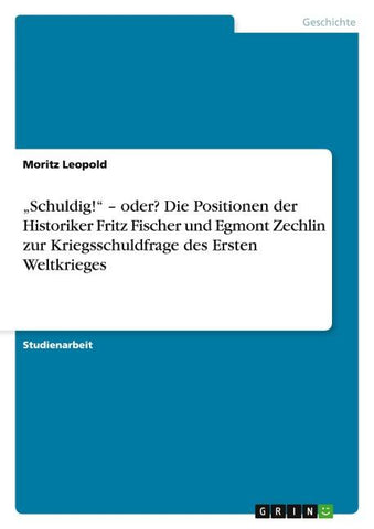 "Schuldig!" - oder?  Die Positionen der Historiker Fritz Fischer und Egmont Zechlin zur Kriegsschuldfrage des Ersten Weltkrieges