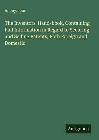 The Inventors' Hand-book, Containing Full Information in Regard to Securing and Selling Patents, Both Foreign and Domestic