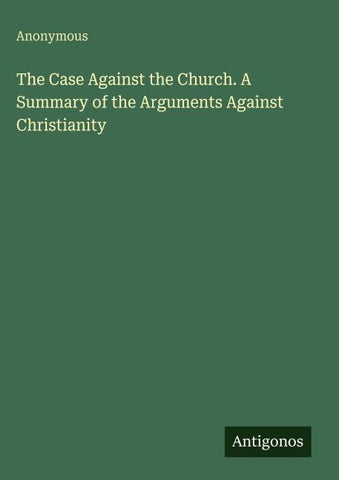 The Case Against the Church. A Summary of the Arguments Against Christianity