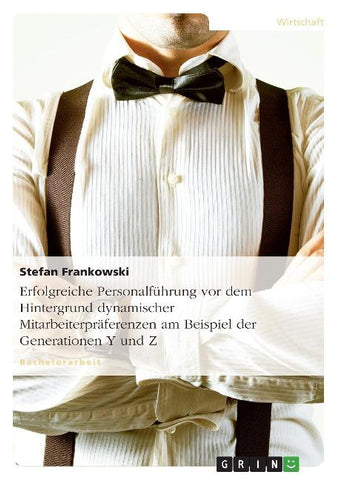 Erfolgreiche Personalführung vor dem Hintergrund dynamischer Mitarbeiterpräferenzen am Beispiel der Generationen Y und Z