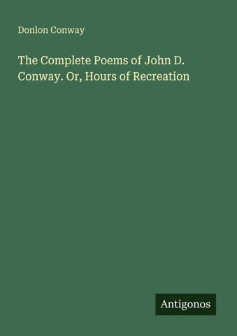 The Complete Poems of John D. Conway. Or, Hours of Recreation