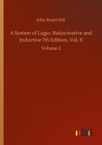 A System of Logic: Ratiocinative and Inductive 7th Edition, Vol. II