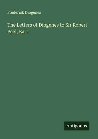The Letters of Diogenes to Sir Robert Peel, Bart