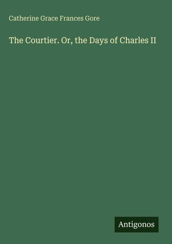 The Courtier. Or, the Days of Charles II