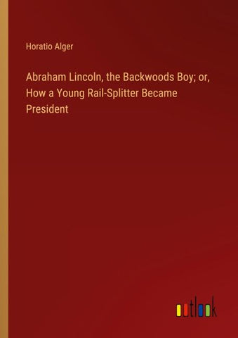 Abraham Lincoln, the Backwoods Boy; or, How a Young Rail-Splitter Became President