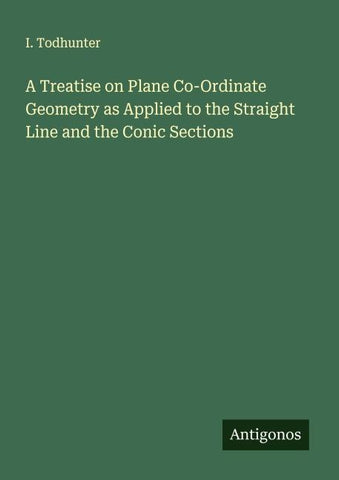 A Treatise on Plane Co-Ordinate Geometry as Applied to the Straight Line and the Conic Sections