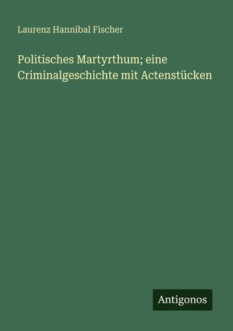 Politisches Martyrthum; eine Criminalgeschichte mit Actenstücken
