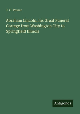 Abraham Lincoln, his Great Funeral Cortege from Washington City to Springfield Illinois