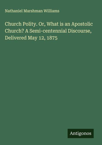 Church Polity. Or, What is an Apostolic Church? A Semi-centennial Discourse, Delivered May 12, 1875