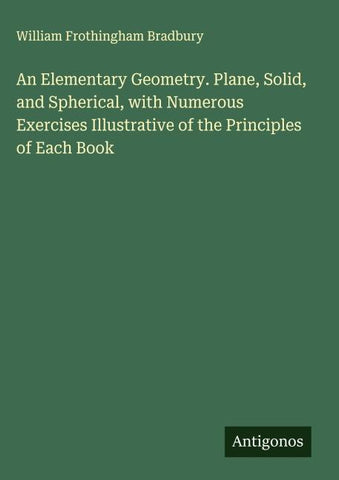 An Elementary Geometry. Plane, Solid, and Spherical, with Numerous Exercises Illustrative of the Principles of Each Book