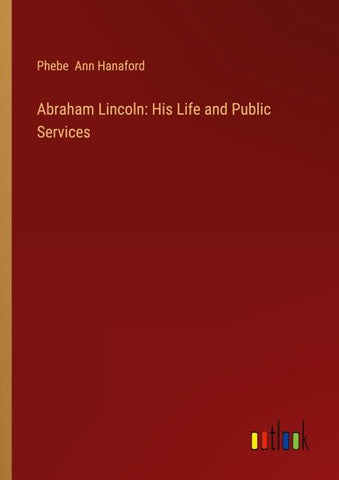 Abraham Lincoln: His Life and Public Services