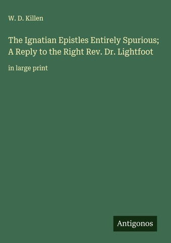 The Ignatian Epistles Entirely Spurious; A Reply to the Right Rev. Dr. Lightfoot