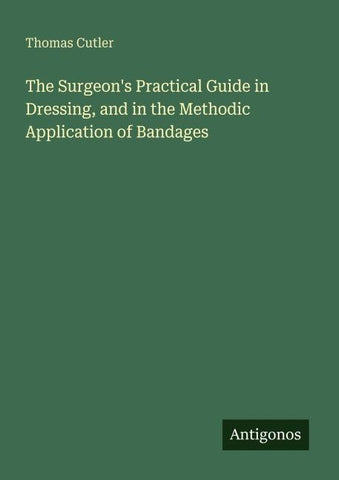 The Surgeon's Practical Guide in Dressing, and in the Methodic Application of Bandages