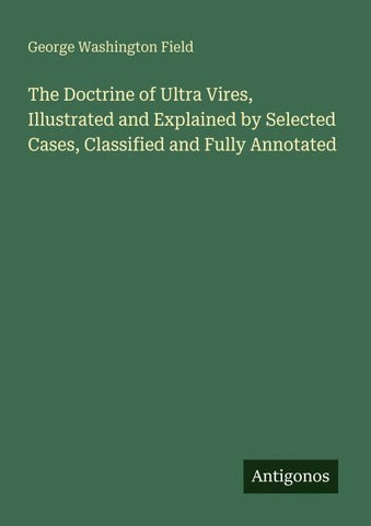The Doctrine of Ultra Vires, Illustrated and Explained by Selected Cases, Classified and Fully Annotated